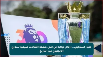 مليار إسترليني.. أرقام خيالية في أعلى صفقة انتقالات صيفية للدوري الإنجليزي عبر التاريخ
